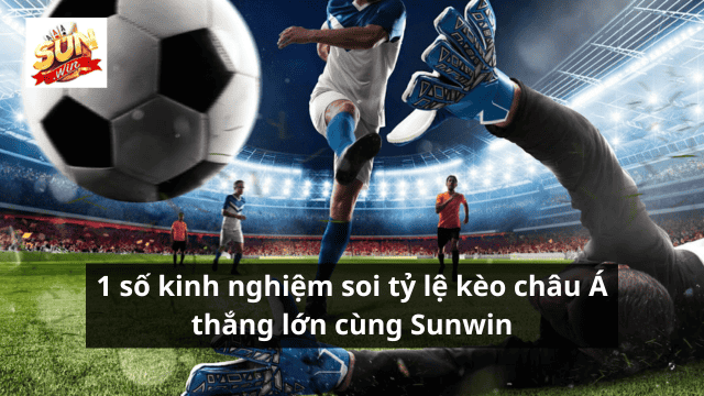 1 số kinh nghiệm soi tỷ lệ kèo châu Á thắng lớn cùng Sunwin