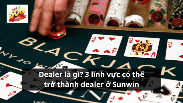 Dealer trong sòng bài và top 3 lĩnh vực cần dealer ở Sunwin